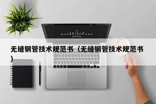 無(wú)縫鋼管技術(shù)規(guī)范書(shū)（無(wú)縫鋼管技術(shù)規(guī)范書(shū) ）
