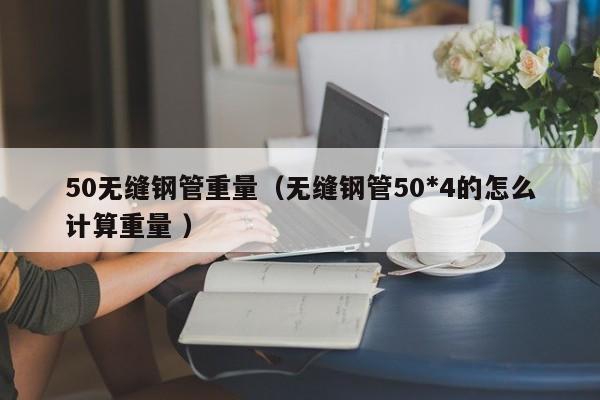 50無(wú)縫鋼管重量（無(wú)縫鋼管50*4的怎么計(jì)算重量 ）