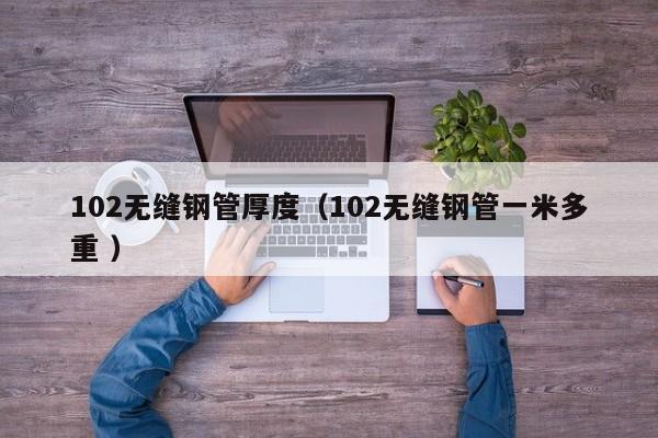 102無(wú)縫鋼管厚度（102無(wú)縫鋼管一米多重 ）