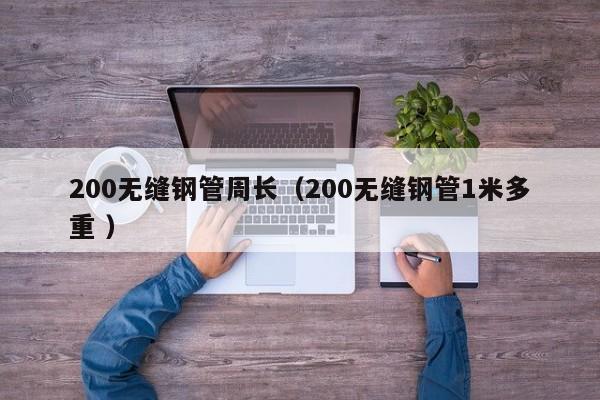 200無縫鋼管周長(zhǎng)（200無縫鋼管1米多重 ）