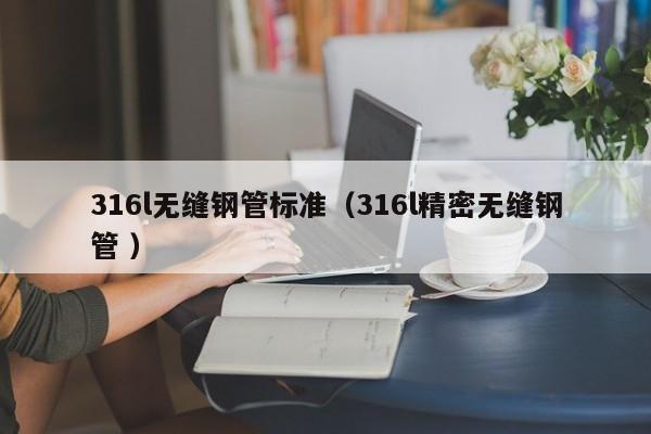 316l無縫鋼管標(biāo)準(zhǔn)（316l精密無縫鋼管 ）