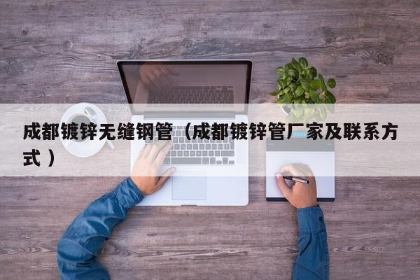 成都鍍鋅無縫鋼管（成都鍍鋅管廠家及聯(lián)系方式 ）
