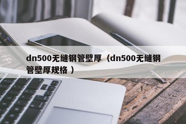dn500無縫鋼管壁厚（dn500無縫鋼管壁厚規(guī)格 ）